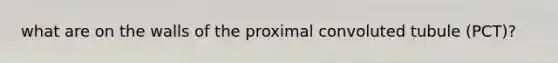 what are on the walls of the proximal convoluted tubule (PCT)?