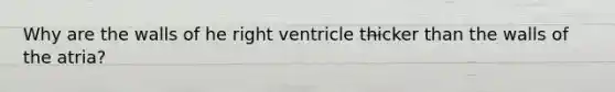 Why are the walls of he right ventricle thicker than the walls of the atria?