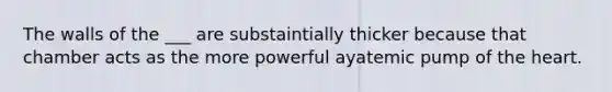 The walls of the ___ are substaintially thicker because that chamber acts as the more powerful ayatemic pump of the heart.