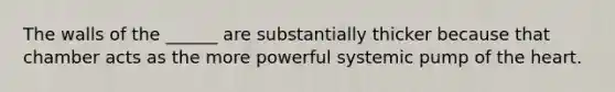 The walls of the ______ are substantially thicker because that chamber acts as the more powerful systemic pump of the heart.