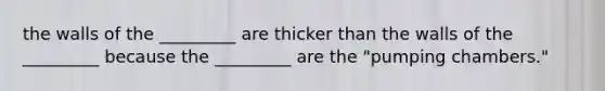 the walls of the _________ are thicker than the walls of the _________ because the _________ are the "pumping chambers."