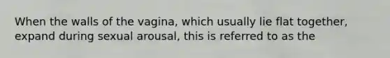 When the walls of the vagina, which usually lie flat together, expand during sexual arousal, this is referred to as the