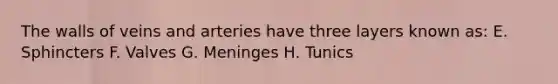 The walls of veins and arteries have three layers known as: E. Sphincters F. Valves G. Meninges H. Tunics