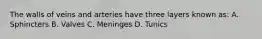 The walls of veins and arteries have three layers known as: A. Sphincters B. Valves C. Meninges D. Tunics