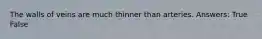 The walls of veins are much thinner than arteries. Answers: True False