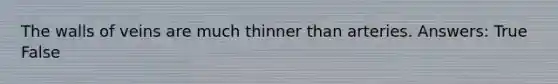 The walls of veins are much thinner than arteries. Answers: True False