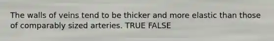 The walls of veins tend to be thicker and more elastic than those of comparably sized arteries. TRUE FALSE