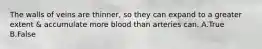 The walls of veins are thinner, so they can expand to a greater extent & accumulate more blood than arteries can. A.True B.False