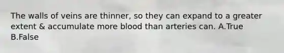 The walls of veins are thinner, so they can expand to a greater extent & accumulate more blood than arteries can. A.True B.False