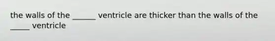 the walls of the ______ ventricle are thicker than the walls of the _____ ventricle