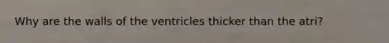 Why are the walls of the ventricles thicker than the atri?