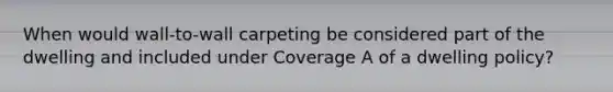 When would wall-to-wall carpeting be considered part of the dwelling and included under Coverage A of a dwelling policy?