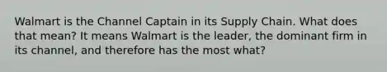 Walmart is the Channel Captain in its Supply Chain. What does that mean? It means Walmart is the leader, the dominant firm in its channel, and therefore has the most what?