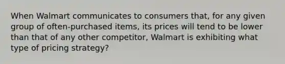 When Walmart communicates to consumers that, for any given group of often-purchased items, its prices will tend to be lower than that of any other competitor, Walmart is exhibiting what type of pricing strategy?