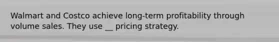 Walmart and Costco achieve long-term profitability through volume sales. They use __ pricing strategy.