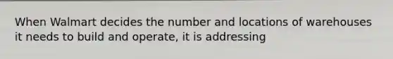 When Walmart decides the number and locations of warehouses it needs to build and operate, it is addressing
