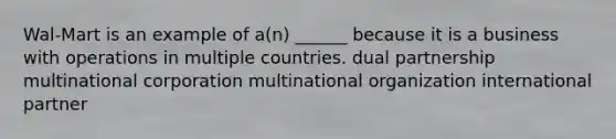 Wal-Mart is an example of a(n) ______ because it is a business with operations in multiple countries. dual partnership multinational corporation multinational organization international partner