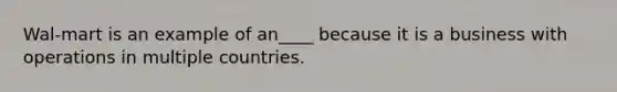 Wal-mart is an example of an____ because it is a business with operations in multiple countries.