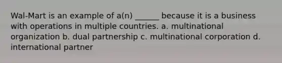 Wal-Mart is an example of a(n) ______ because it is a business with operations in multiple countries. a. multinational organization b. dual partnership c. multinational corporation d. international partner