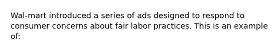 Wal-mart introduced a series of ads designed to respond to consumer concerns about fair labor practices. This is an example of: