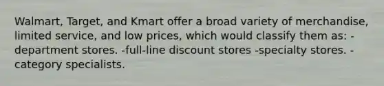 Walmart, Target, and Kmart offer a broad variety of merchandise, limited service, and low prices, which would classify them as: -department stores. -full-line discount stores -specialty stores. -category specialists.