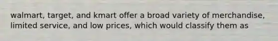 walmart, target, and kmart offer a broad variety of merchandise, limited service, and low prices, which would classify them as