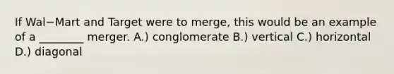 If Wal−Mart and Target were to​ merge, this would be an example of a​ ________ merger. A.) conglomerate B.) vertical C.) horizontal D.) diagonal