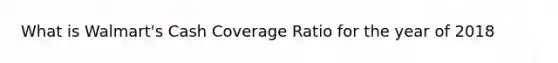 What is Walmart's Cash Coverage Ratio for the year of 2018