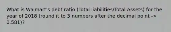 What is Walmart's debt ratio (Total liabilities/Total Assets) for the year of 2018 (round it to 3 numbers after the decimal point -> 0.581)?