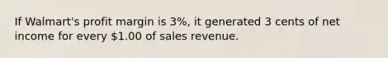 If Walmart's profit margin is 3%, it generated 3 cents of net income for every 1.00 of sales revenue.