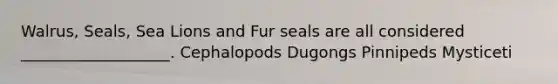 Walrus, Seals, Sea Lions and Fur seals are all considered ___________________. Cephalopods Dugongs Pinnipeds Mysticeti