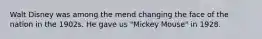 Walt Disney was among the mend changing the face of the nation in the 1902s. He gave us "Mickey Mouse" in 1928.