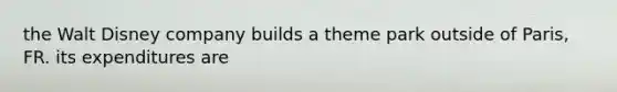 the Walt Disney company builds a theme park outside of Paris, FR. its expenditures are