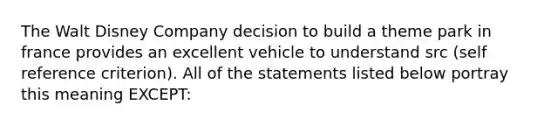 The Walt Disney Company decision to build a theme park in france provides an excellent vehicle to understand src (self reference criterion). All of the statements listed below portray this meaning EXCEPT: