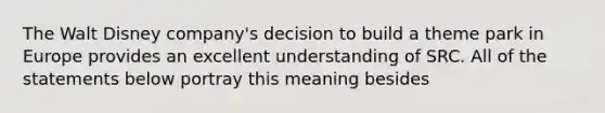 The Walt Disney company's decision to build a theme park in Europe provides an excellent understanding of SRC. All of the statements below portray this meaning besides