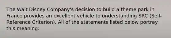 The Walt Disney Company's decision to build a theme park in France provides an excellent vehicle to understanding SRC (Self-Reference Criterion). All of the statements listed below portray this meaning: