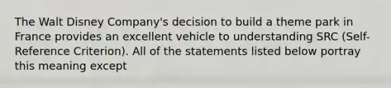 The Walt Disney Company's decision to build a theme park in France provides an excellent vehicle to understanding SRC (Self-Reference Criterion). All of the statements listed below portray this meaning except