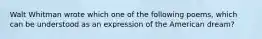 Walt Whitman wrote which one of the following poems, which can be understood as an expression of the American dream?