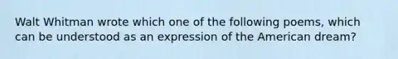 Walt Whitman wrote which one of the following poems, which can be understood as an expression of the American dream?