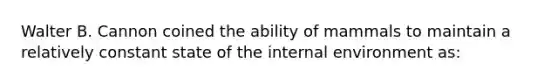 Walter B. Cannon coined the ability of mammals to maintain a relatively constant state of the internal environment as: