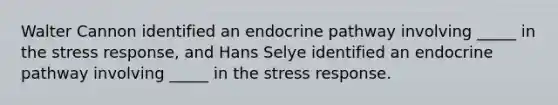 Walter Cannon identified an endocrine pathway involving _____ in the stress response, and Hans Selye identified an endocrine pathway involving _____ in the stress response.