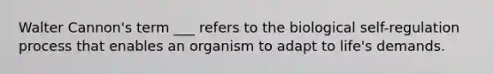 Walter Cannon's term ___ refers to the biological self-regulation process that enables an organism to adapt to life's demands.