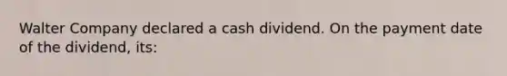 Walter Company declared a cash dividend. On the payment date of the dividend, its: