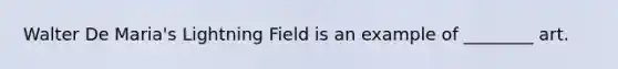 Walter De Maria's Lightning Field is an example of ________ art.