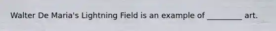 Walter De Maria's Lightning Field is an example of _________ art.