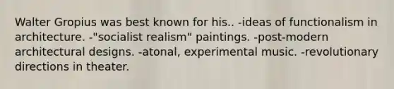 Walter Gropius was best known for his.. -ideas of functionalism in architecture. -"socialist realism" paintings. -post-modern architectural designs. -atonal, experimental music. -revolutionary directions in theater.