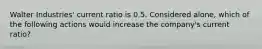 Walter Industries' current ratio is 0.5. Considered alone, which of the following actions would increase the company's current ratio?