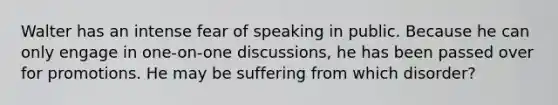 Walter has an intense fear of speaking in public. Because he can only engage in one-on-one discussions, he has been passed over for promotions. He may be suffering from which disorder?