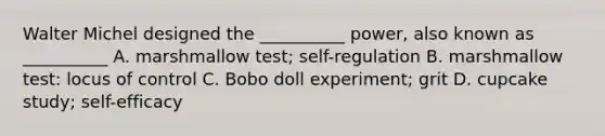 Walter Michel designed the __________ power, also known as __________ A. marshmallow test; self-regulation B. marshmallow test: locus of control C. Bobo doll experiment; grit D. cupcake study; self-efficacy