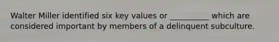 Walter Miller identified six key values or __________ which are considered important by members of a delinquent subculture.